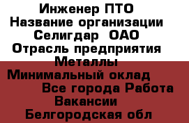 Инженер ПТО › Название организации ­ Селигдар, ОАО › Отрасль предприятия ­ Металлы › Минимальный оклад ­ 100 000 - Все города Работа » Вакансии   . Белгородская обл.